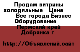 Продам витрины холодильные › Цена ­ 25 000 - Все города Бизнес » Оборудование   . Пермский край,Добрянка г.